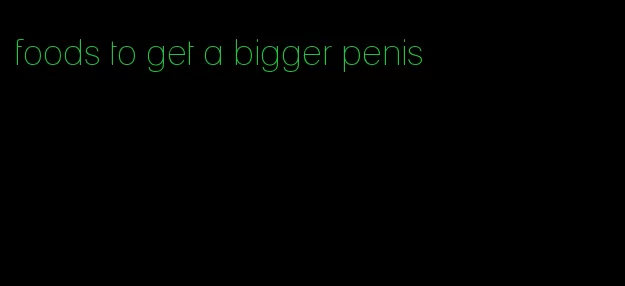 foods to get a bigger penis