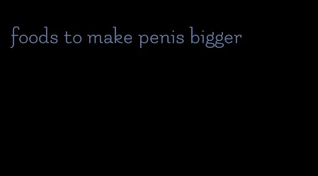 foods to make penis bigger