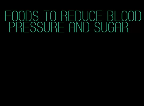 foods to reduce blood pressure and sugar