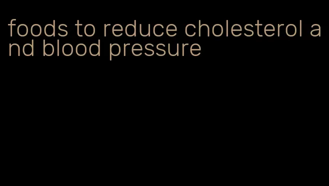 foods to reduce cholesterol and blood pressure