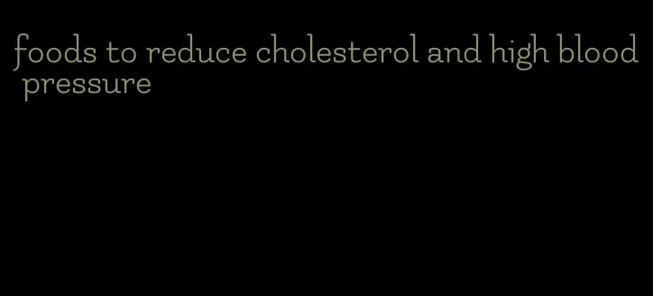 foods to reduce cholesterol and high blood pressure