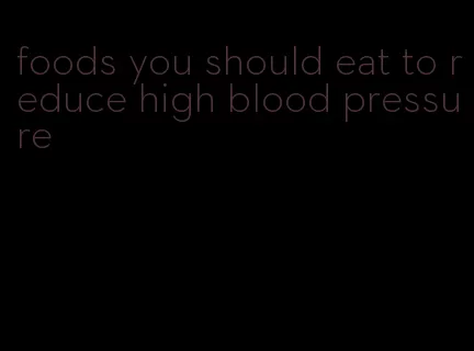 foods you should eat to reduce high blood pressure