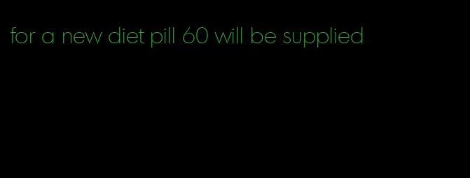 for a new diet pill 60 will be supplied