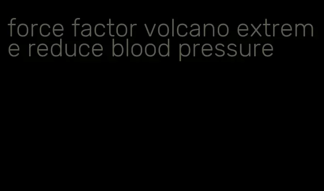 force factor volcano extreme reduce blood pressure