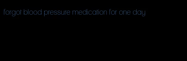 forgot blood pressure medication for one day