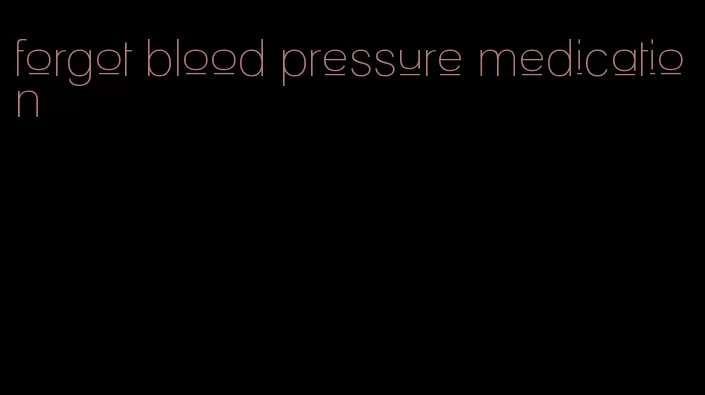 forgot blood pressure medication