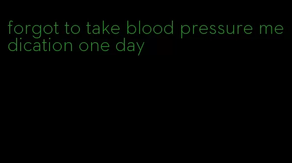 forgot to take blood pressure medication one day