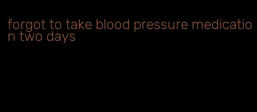 forgot to take blood pressure medication two days