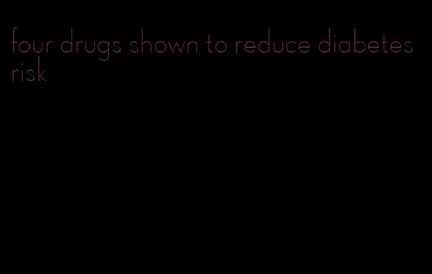 four drugs shown to reduce diabetes risk