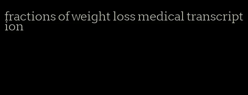 fractions of weight loss medical transcription