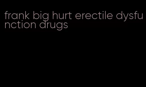 frank big hurt erectile dysfunction drugs