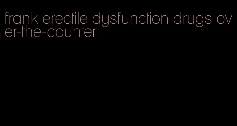 frank erectile dysfunction drugs over-the-counter