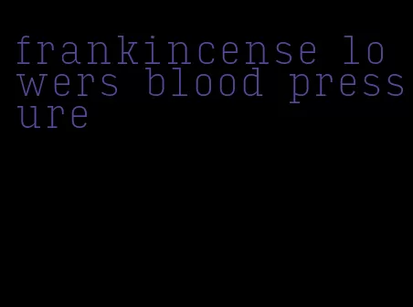 frankincense lowers blood pressure