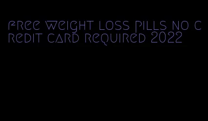 free weight loss pills no credit card required 2022