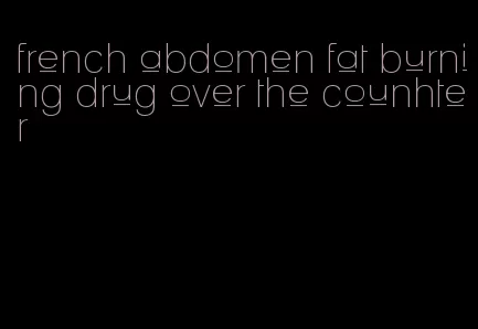 french abdomen fat burning drug over the counhter