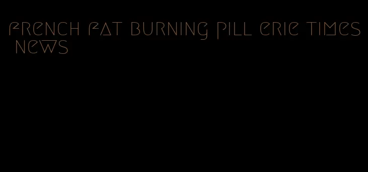 french fat burning pill erie times news