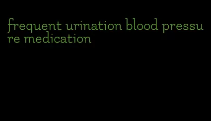 frequent urination blood pressure medication