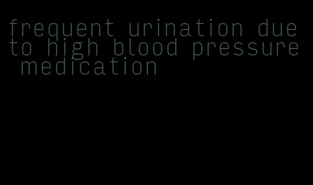 frequent urination due to high blood pressure medication