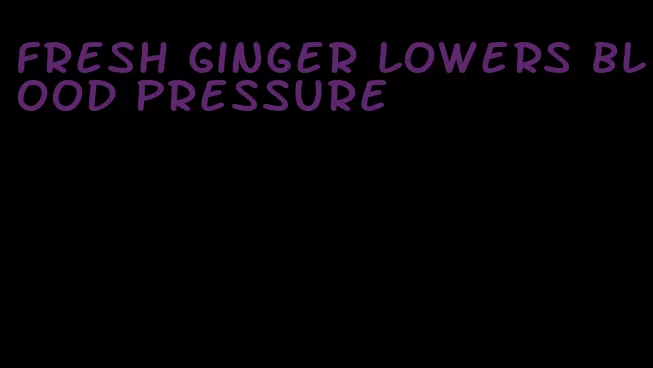 fresh ginger lowers blood pressure