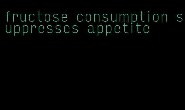 fructose consumption suppresses appetite