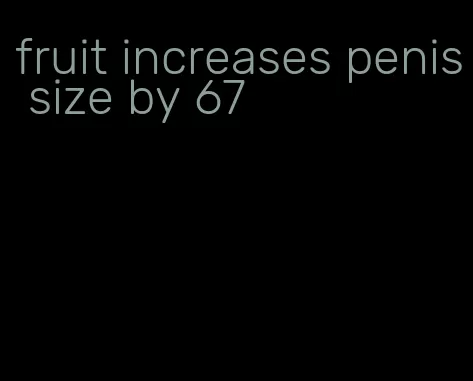 fruit increases penis size by 67