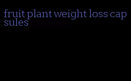 fruit plant weight loss capsules