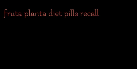 fruta planta diet pills recall