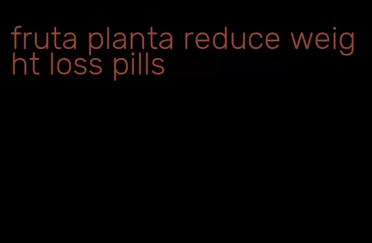 fruta planta reduce weight loss pills