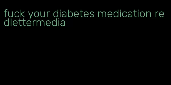 fuck your diabetes medication redlettermedia