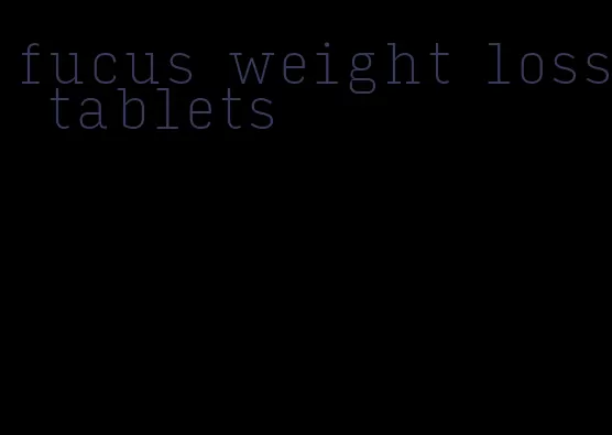 fucus weight loss tablets