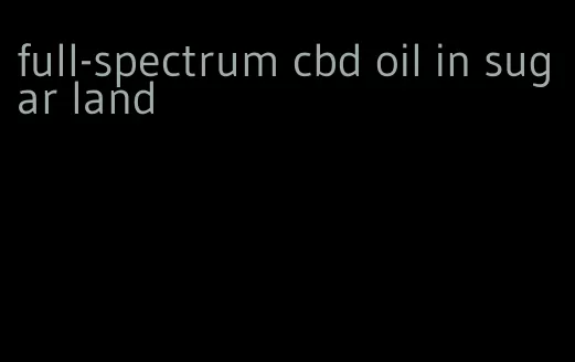 full-spectrum cbd oil in sugar land