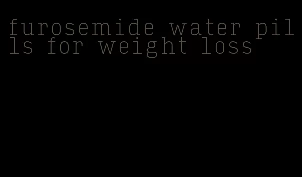 furosemide water pills for weight loss