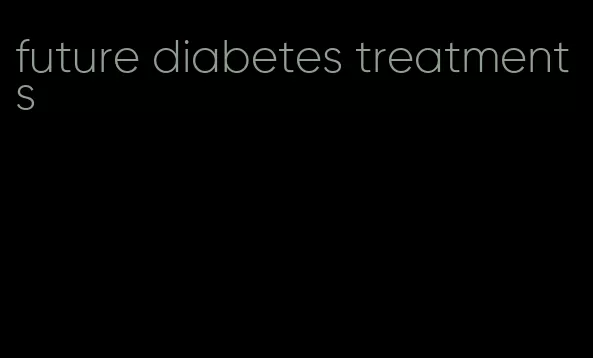 future diabetes treatments