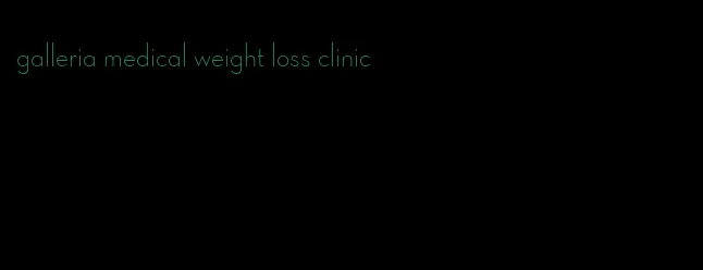 galleria medical weight loss clinic