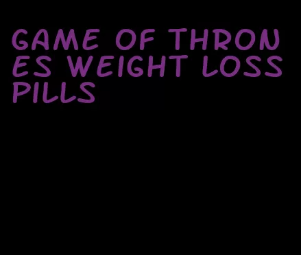 game of thrones weight loss pills