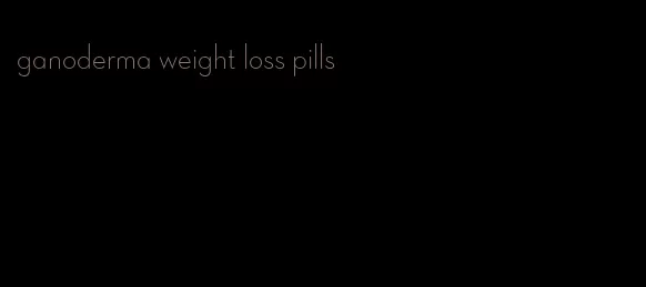 ganoderma weight loss pills