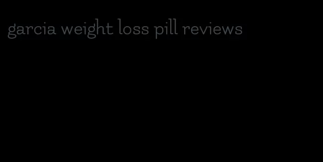 garcia weight loss pill reviews