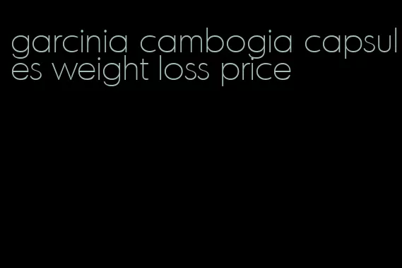 garcinia cambogia capsules weight loss price