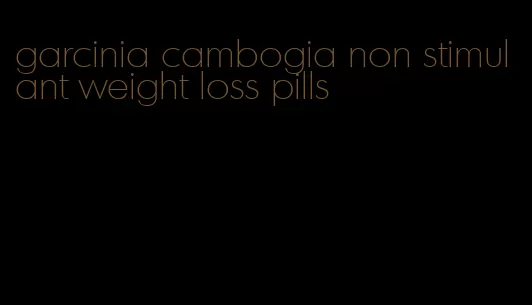 garcinia cambogia non stimulant weight loss pills