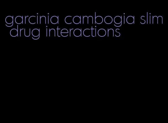 garcinia cambogia slim drug interactions