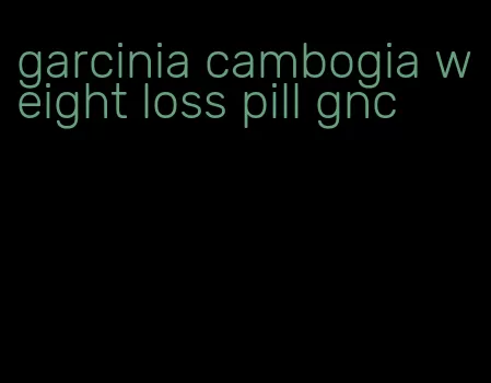 garcinia cambogia weight loss pill gnc