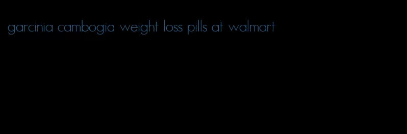 garcinia cambogia weight loss pills at walmart