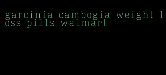 garcinia cambogia weight loss pills walmart