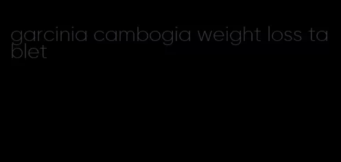 garcinia cambogia weight loss tablet