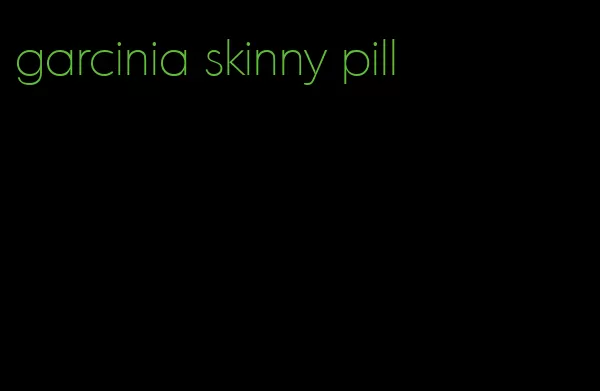 garcinia skinny pill