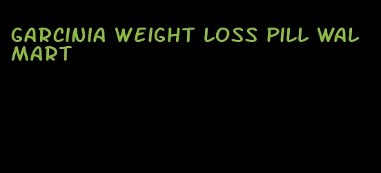 garcinia weight loss pill walmart