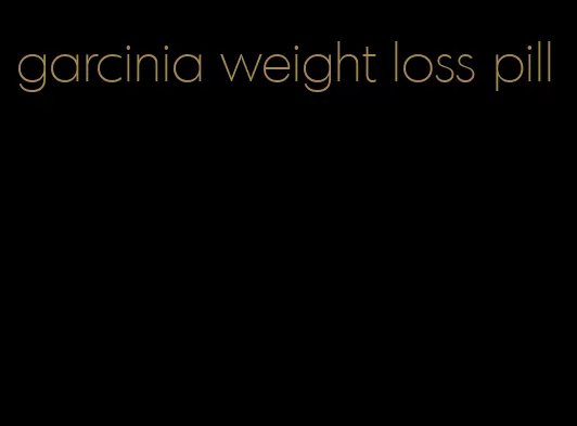 garcinia weight loss pill