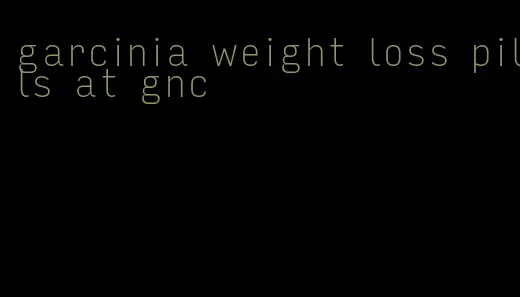 garcinia weight loss pills at gnc