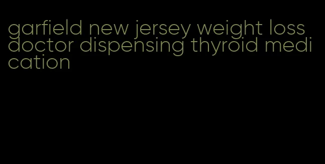 garfield new jersey weight loss doctor dispensing thyroid medication