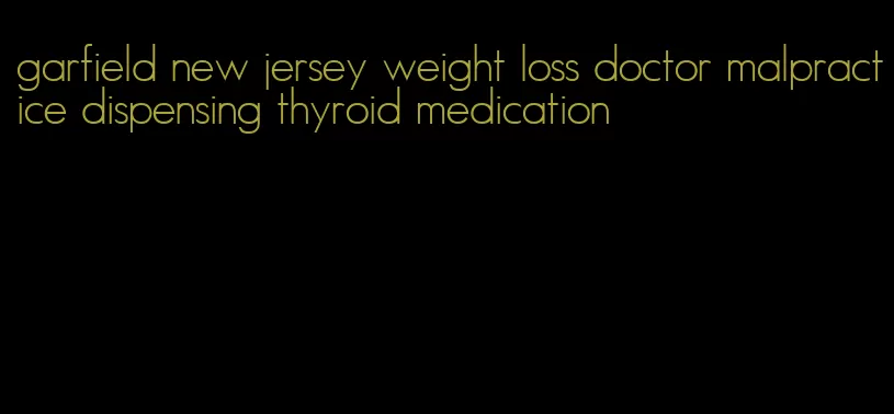 garfield new jersey weight loss doctor malpractice dispensing thyroid medication